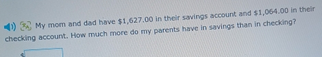 My mom and dad have $1,627.00 in their savings account and $1,064.00 in their 
checking account. How much more do my parents have in savings than in checking?