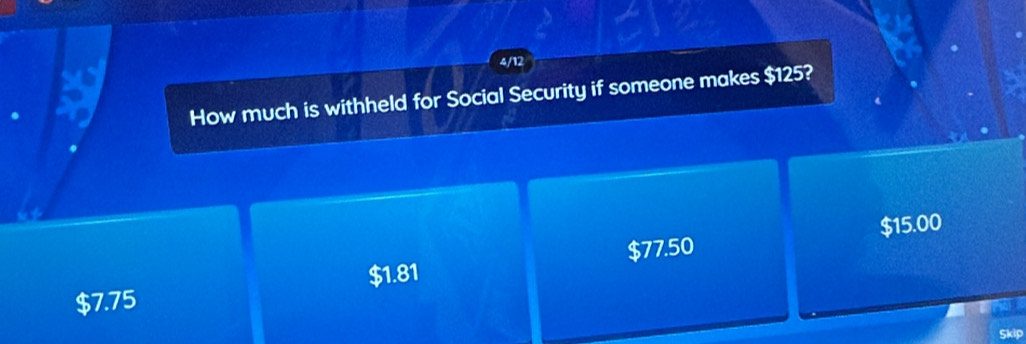 4/12
How much is withheld for Social Security if someone makes $125?
$1.81 $77.50 $15.00
$7.75
Skip