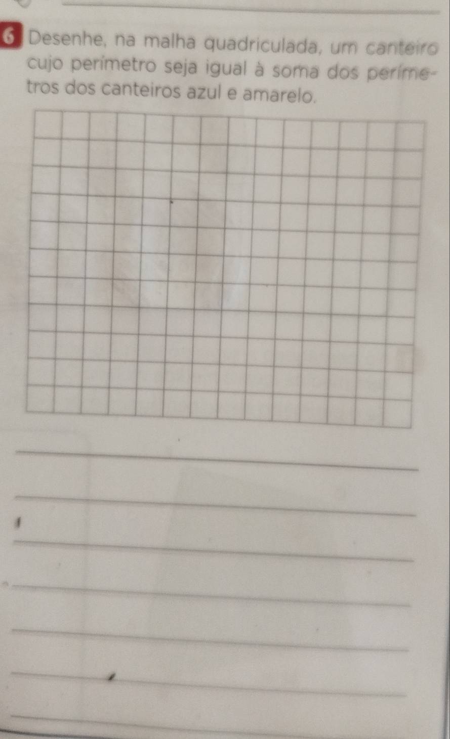 Desenhe, na malha quadriculada, um canteiro 
cujo perímetro seja igual à soma dos perime- 
tros dos canteiros azul e amarelo. 
_ 
_ 
_ 
_ 
_ 
_ 
_