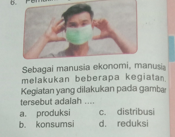 Sebagai manusia ekonomi, manusia
melakukan beberapa kegiatan.
Kegiatan yang dilakukan pada gambar
tersebut adalah ....
a. produksi c. distribusi
b. konsumsi d. reduksi