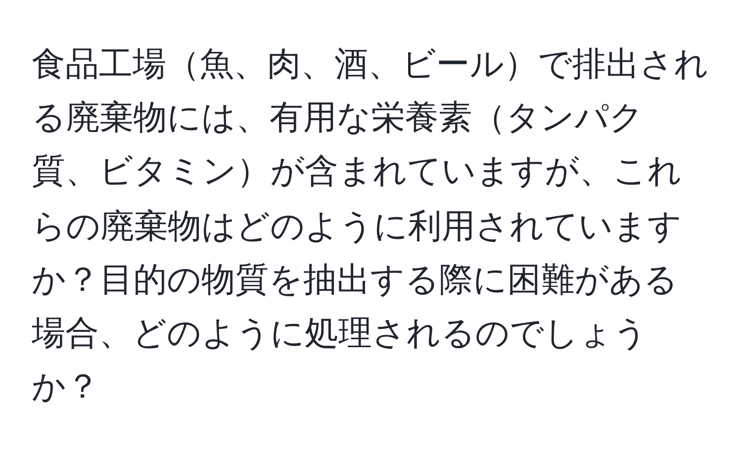 食品工場魚、肉、酒、ビールで排出される廃棄物には、有用な栄養素タンパク質、ビタミンが含まれていますが、これらの廃棄物はどのように利用されていますか？目的の物質を抽出する際に困難がある場合、どのように処理されるのでしょうか？