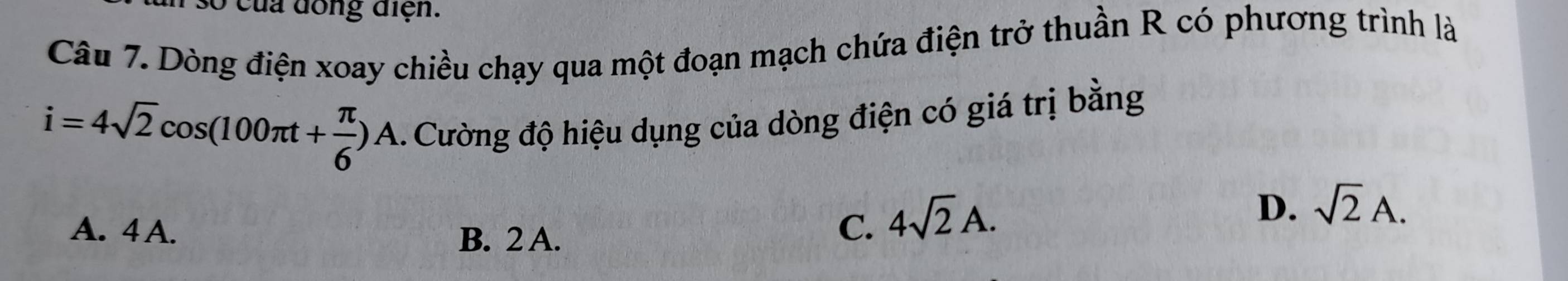 số của đồng điện.
Câu 7. Dòng điện xoay chiều chạy qua một đoạn mạch chứa điện trở thuần R có phương trình là
i=4sqrt(2)cos (100π t+ π /6 )A. Cường độ hiệu dụng của dòng điện có giá trị bằng
A. 4A. C. 4sqrt(2)A.
D. sqrt(2)A.
B. 2 A.