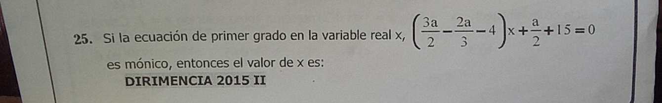 Si la ecuación de primer grado en la variable real x, ( 3a/2 - 2a/3 -4)x+ a/2 +15=0
es mónico, entonces el valor de x es: 
DIRIMENCIA 2015 II