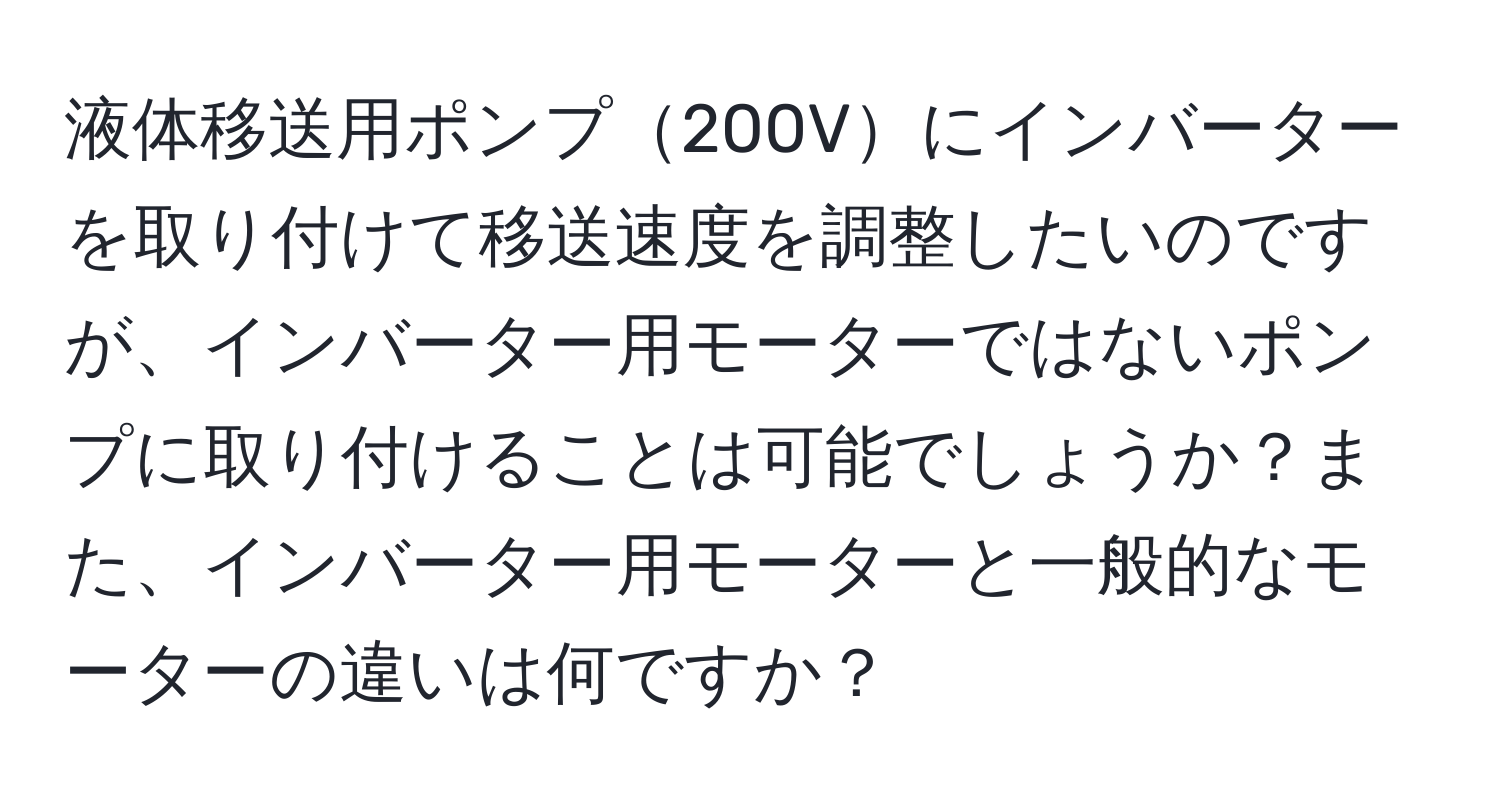 液体移送用ポンプ200Vにインバーターを取り付けて移送速度を調整したいのですが、インバーター用モーターではないポンプに取り付けることは可能でしょうか？また、インバーター用モーターと一般的なモーターの違いは何ですか？