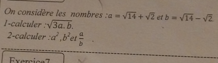 On considère les nombres : a=sqrt(14)+sqrt(2) et b=sqrt(14)-sqrt(2). 
1-calculer : sqrt(3a.b). 
2-calculer : a^2, b^2 et  a/b 
Exercice