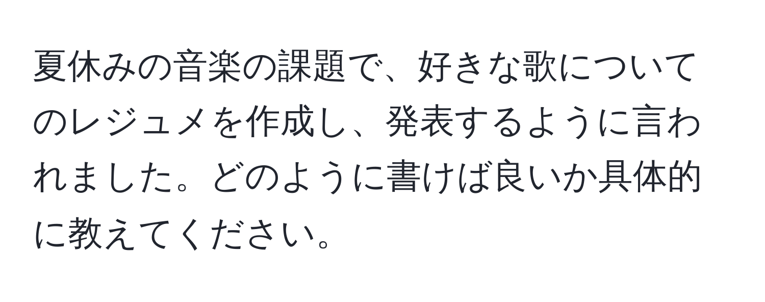 夏休みの音楽の課題で、好きな歌についてのレジュメを作成し、発表するように言われました。どのように書けば良いか具体的に教えてください。