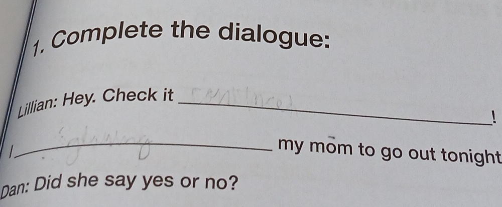 Complete the dialogue: 
Lillian: Hey. Check it_ 
! 

_my mom to go out tonight. 
Dan: Did she say yes or no?