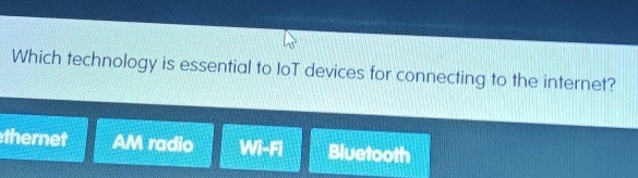 Which technology is essential to IoT devices for connecting to the internet?
thernet AM radio WI-FI Bluetooth