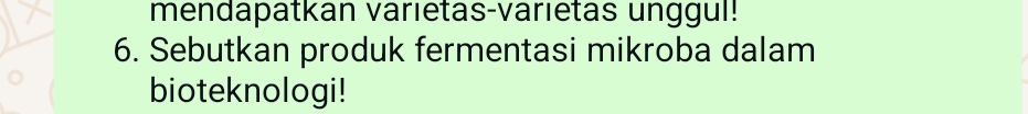mendapatkan varietas-varietas unggul! 
6. Sebutkan produk fermentasi mikroba dalam 
bioteknologi!