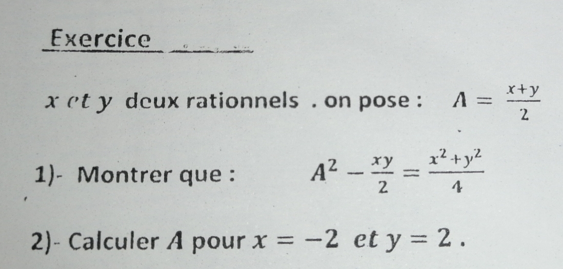 Exercice
x et y deux rationnels . on pose A= (x+y)/2 
1)- Montrer que :
A^2- xy/2 = (x^2+y^2)/4 
2)- Calculer A pour x=-2 et y=2.