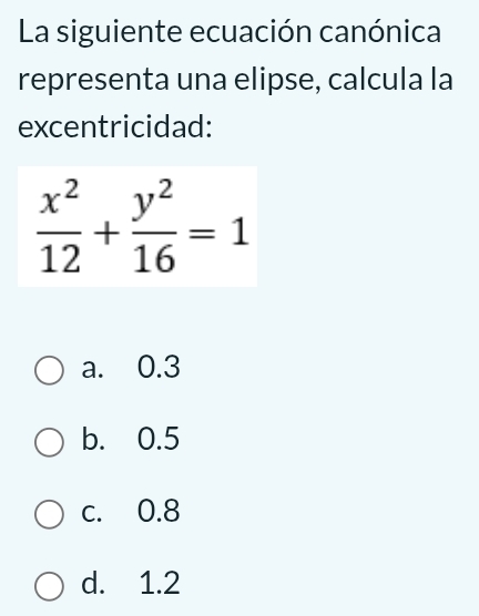 La siguiente ecuación canónica
representa una elipse, calcula la
excentricidad:
 x^2/12 + y^2/16 =1
a. 0.3
b. 0.5
c. 0.8
d. 1.2