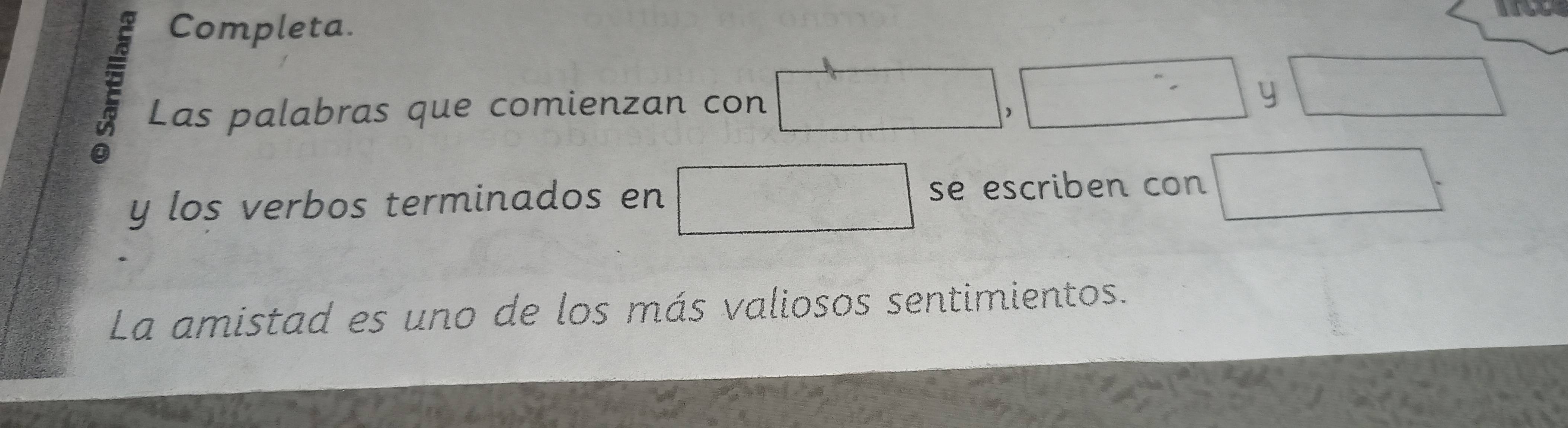 É 
Completa. 
Las palabras que comienzan con □ 
1, □ y□
y los verbos terminados en □ se escriben con □ . 
La amistad es uno de los más valiosos sentimientos.