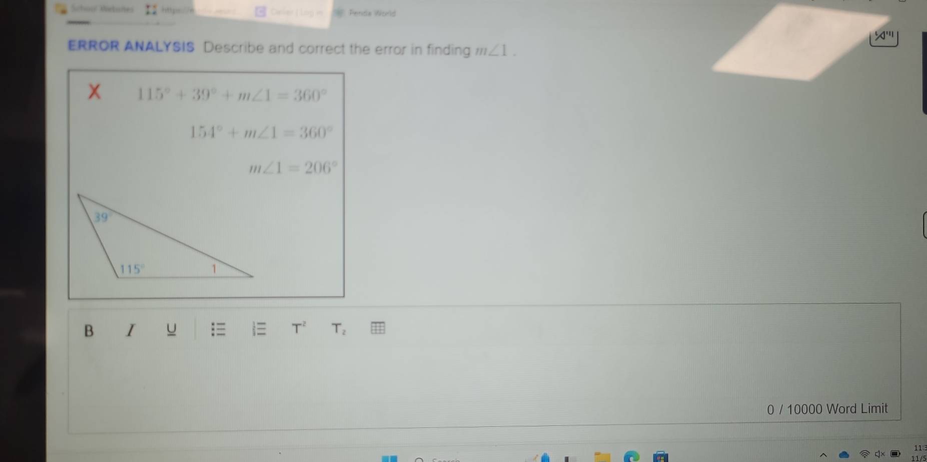 School Wetanes ttp://n Dwler ( Log in Penda World
50^(111)
ERROR ANALYSIS Describe and correct the error in finding m∠ 1.
115°+39°+m∠ 1=360°
154°+m∠ 1=360°
m∠ 1=206°
B I u :≡  T^2 T_2
0 / 10000 Word Limit
11
11 /