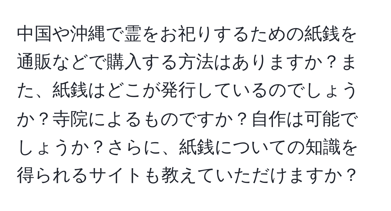 中国や沖縄で霊をお祀りするための紙銭を通販などで購入する方法はありますか？また、紙銭はどこが発行しているのでしょうか？寺院によるものですか？自作は可能でしょうか？さらに、紙銭についての知識を得られるサイトも教えていただけますか？