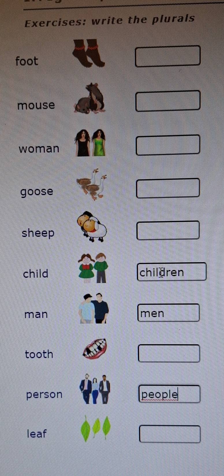 write the plurals 
foot 
mouse 
woman 
goose 
sheep 
child children 
man men 
tooth 
person people 
leaf