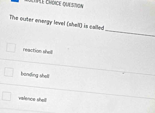 MOLTPLE CHOICE QUESTION
_
The outer energy level (shell) is called
reaction shell
bonding shell
valence shell