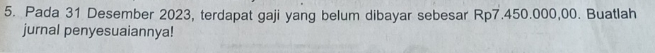 Pada 31 Desember 2023, terdapat gaji yang belum dibayar sebesar Rp7.450.000,00. Buatlah 
jurnal penyesuaiannya!
