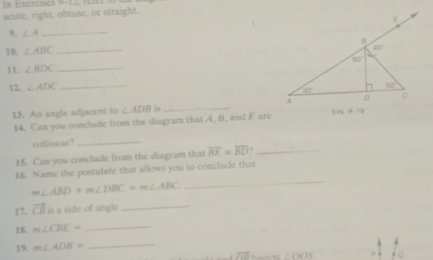 In Exercises 9-12, félel io
acute, right, obtuse, or straight.
9. ∠ A _
10. ∠ ABC _
11. ∠ BDC _
12. ∠ ADC _
13. An angle adjacent to ∠ ADB is _
14. Can you conclude from the diagram that A, B, and E are
collincar?_
15. Can you conclude from the diagram that overline BE≌ overline BD _
16. Name the postulate that allows you to conclude that
m∠ ABD+m∠ DBC=m∠ ABC.
_
17. vector CB is a side of angle
_
18. m∠ CBE= _
19. m∠ ADB= _
vector OD ∠ OOS