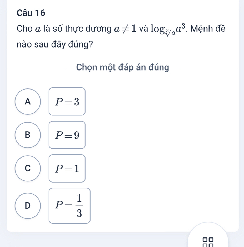 Cho a là số thực dương a!= 1 và log _sqrt[3](a)a^3 * Mệnh đề
nào sau đây đúng?
Chọn một đáp án đúng
A P=3
B P=9
C P=1
D P= 1/3 