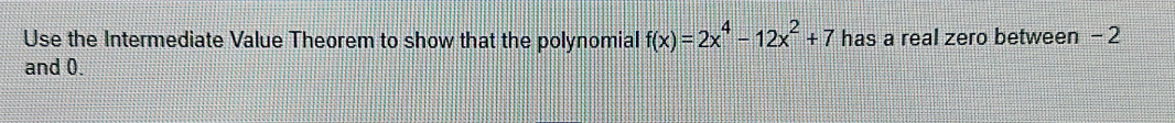 Use the Intermediate Value Theorem to show that the polynomial f(x)=2x^4-12x^2+7 has a real zero between - 2
and 0.