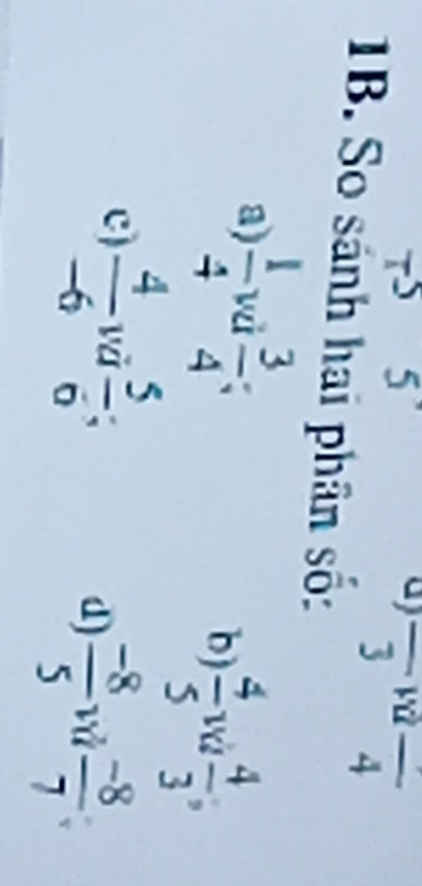 T^3 5 
a) overline 3 | frac 4
1B. So sánh hai phân số:
a)  1/4  và  3/4 
b)  4/5  và  4/3 ,
c)  4/-6  và  5/6 
d)  (-8)/5  và  (-8)/7  I