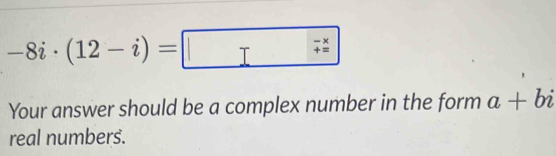 -8i· (12-i)= Your answer should be a complex number in the form a+bi ...
