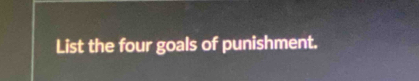 List the four goals of punishment.