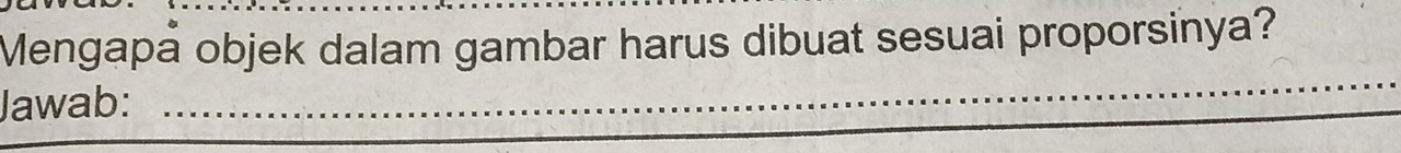 Mengapā objek dalam gambar harus dibuat sesuai proporsinya? 
Jawab:_ 
_