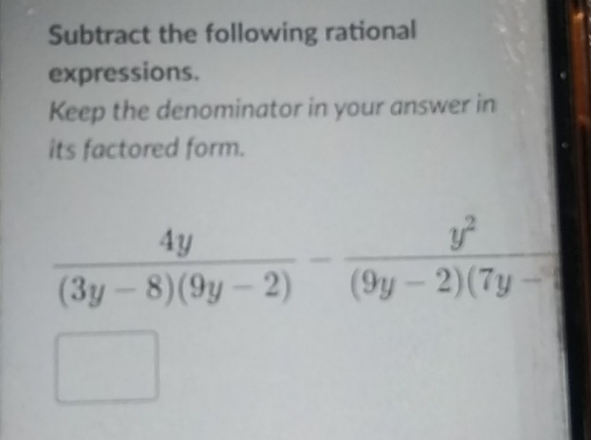 Subtract the following rational 
expressions. 
Keep the denominator in your answer in 
its factored form.
 4y/(3y-8)(9y-2) - y^2/(9y-2)(7y-□  