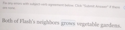 Fix any errors with subject-verb agreement below. Click ''Submit Answer'' if there ( 
are none. 
Both of Flash's neighbors grows vegetable gardens.