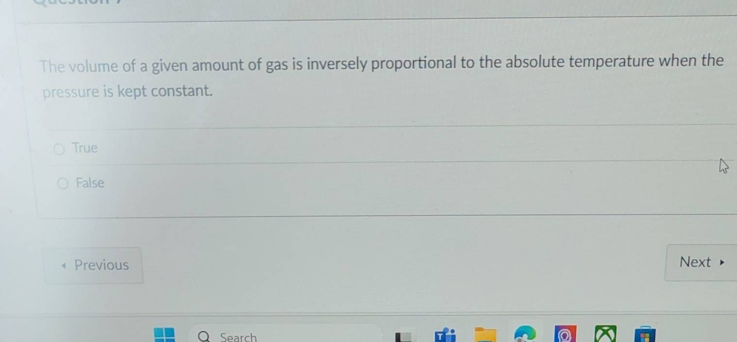 The volume of a given amount of gas is inversely proportional to the absolute temperature when the
pressure is kept constant.
True
False
Previous Next
Search