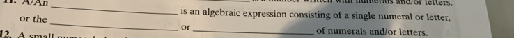 numerals and or letters. 
_ 
is an algebraic expression consisting of a single numeral or letter, 
or the _or _of numerals and/or letters. 
12. A small
