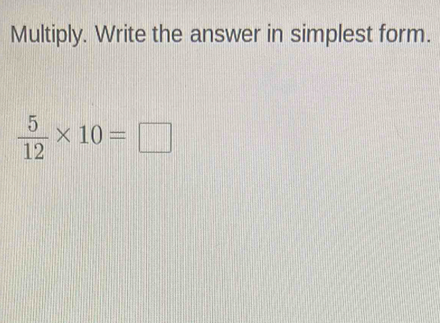 Multiply. Write the answer in simplest form.
 5/12 * 10=□