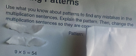 atterns 
Use what you know about patterns to find any mistakes in the 
multiplication sentences. Explain the pattern. Then, change the 
multiplication sentences so they are cop 
Pattern
9* 5=54