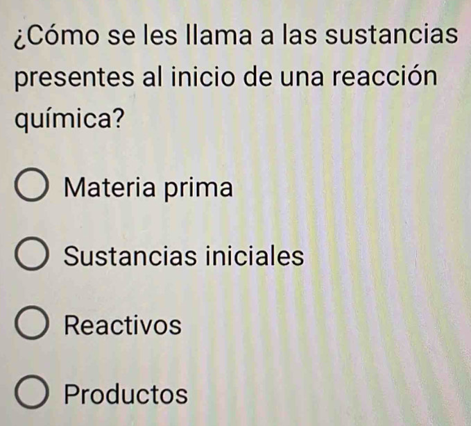 ¿Cómo se les llama a las sustancias
presentes al inicio de una reacción
química?
Materia prima
Sustancias iniciales
Reactivos
Productos