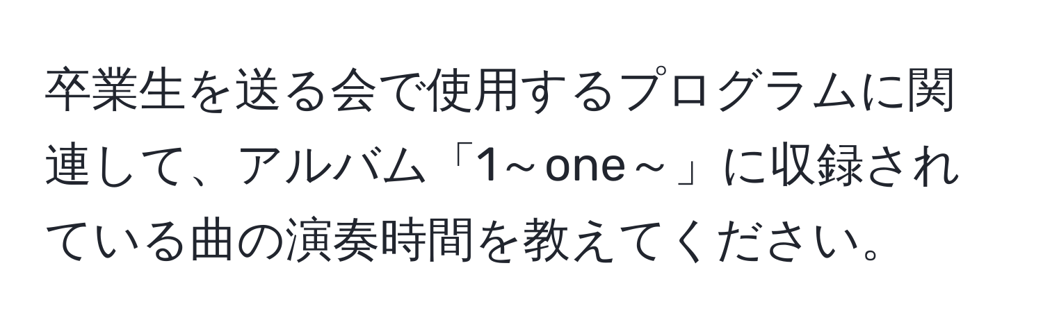 卒業生を送る会で使用するプログラムに関連して、アルバム「1～one～」に収録されている曲の演奏時間を教えてください。