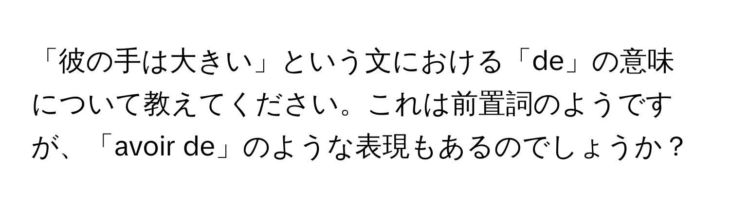 「彼の手は大きい」という文における「de」の意味について教えてください。これは前置詞のようですが、「avoir de」のような表現もあるのでしょうか？