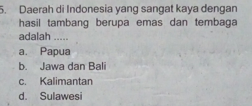 Daerah di Indonesia yang sangat kaya dengan
hasil tambang berupa emas dan tembaga
adalah .....
a. Papua
b. Jawa dan Bali
c. Kalimantan
d. Sulawesi