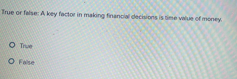 True or false: A key factor in making financial decisions is time value of money.
True
False