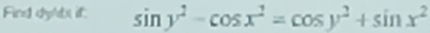 Fire dy'bs if. sin y^2-cos x^2=cos y^2+sin x^2