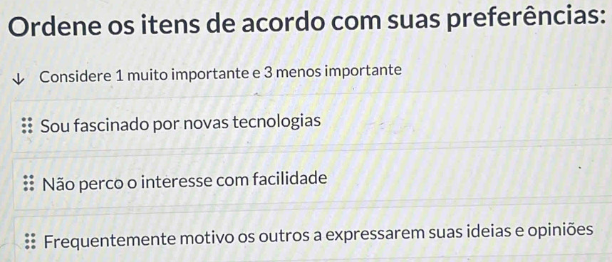 Ordene os itens de acordo com suas preferências:
Considere 1 muito importante e 3 menos importante
Sou fascinado por novas tecnologias
Não perco o interesse com facilidade
Frequentemente motivo os outros a expressarem suas ideias e opiniões