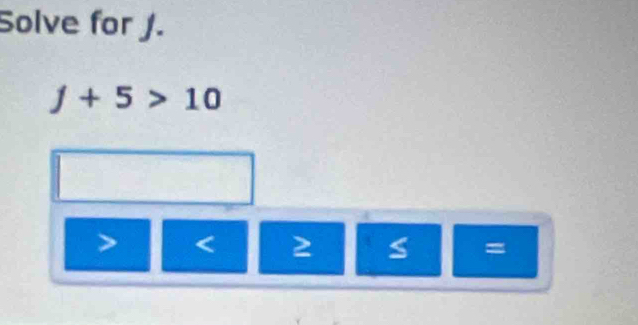 Solve for J.
j+5>10
< 2</tex> S =