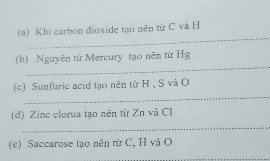 Khí carbon đioxide tạo nên từ C và H 
_ 
(b) Nguyên tử Mercury tạo nên từ Hg 
_ 
(c) Sunfuric acid tạo nên từ H , S và O 
(d) Zinc clorua tạo nên từ Zn và Cl 
_ 
(e) Saccarose tạo nên từ C, H và O 
_