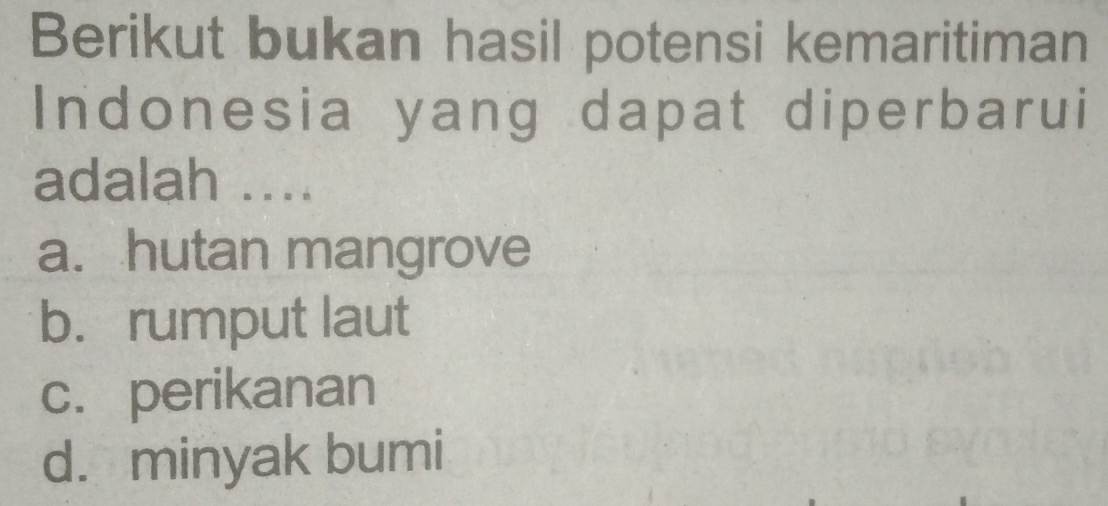 Berikut bukan hasil potensi kemaritiman
Indonesia yang dapat diperbarui
adalah ....
a. hutan mangrove
b. rumput laut
c. perikanan
d. minyak bumi