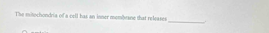 The mitochondria of a cell has an inner membrane that releases