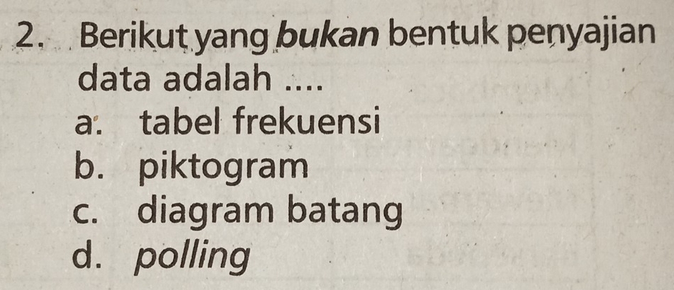 Berikut yang bukan bentuk penyajian
data adalah ....
a. tabel frekuensi
b. piktogram
c. diagram batang
d. polling