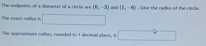 The endpoints of a diameter of a circle are (0,-3) and (1,-6). Give the radius of the circle. 
The exact radius is □ 
The approximate radius, rounded to 1 decimal place, is □