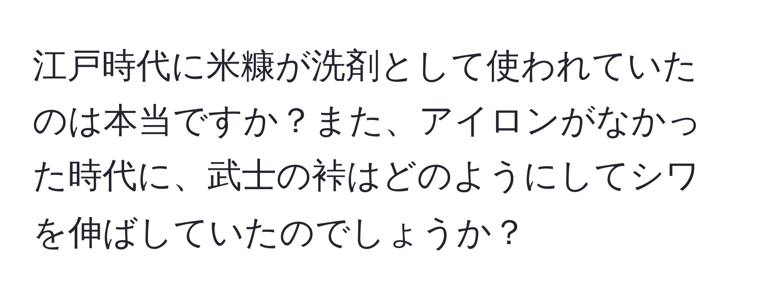 江戸時代に米糠が洗剤として使われていたのは本当ですか？また、アイロンがなかった時代に、武士の裃はどのようにしてシワを伸ばしていたのでしょうか？