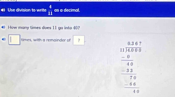 Use division to write  4/11  as a decimal. 
How many times does 11 go into 40? 
) | | times, with a remainder of ？
beginarrayr 48/ 4011,48,98 -60=frac 9 9 328 1 -48 12 hline 12endarray 