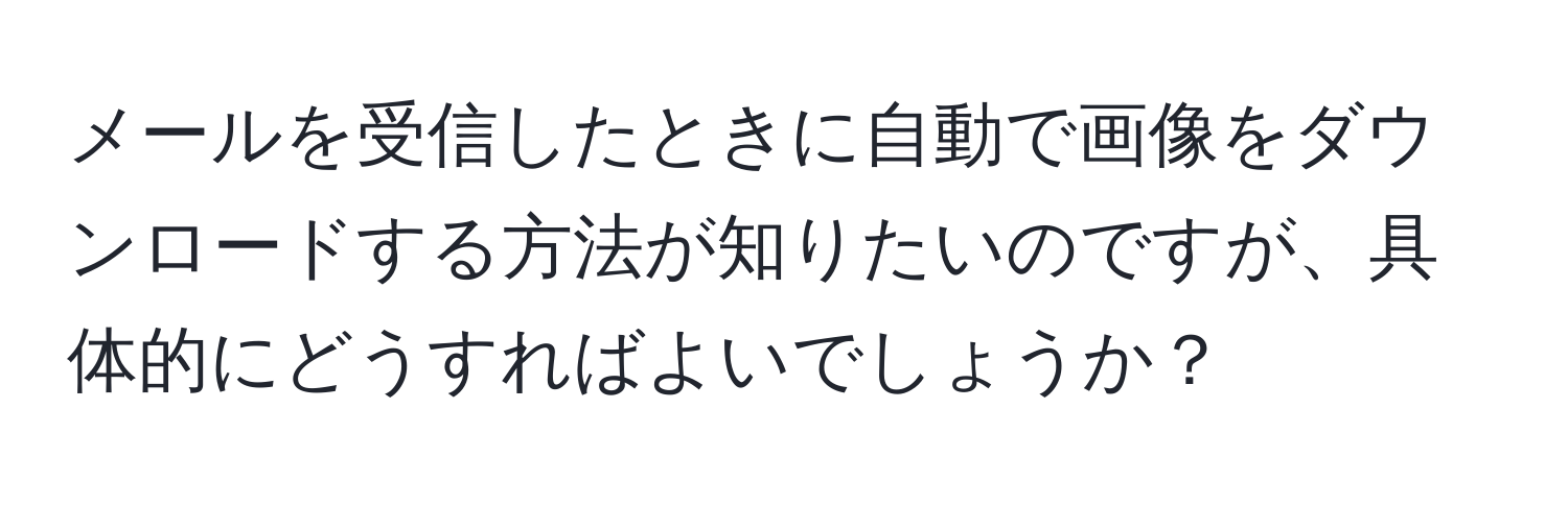 メールを受信したときに自動で画像をダウンロードする方法が知りたいのですが、具体的にどうすればよいでしょうか？